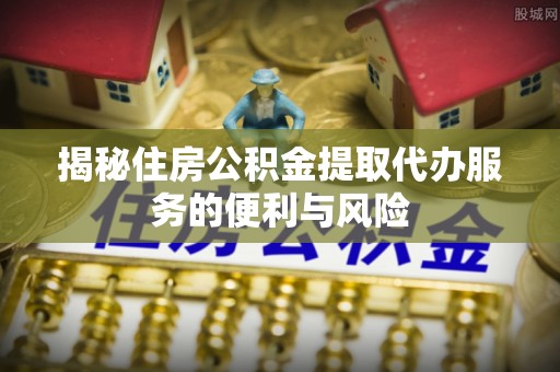 花溪揭秘住房公积金提取代办服务的便利与风险