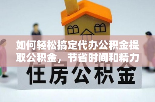 花溪如何轻松搞定代办公积金提取公积金，节省时间和精力的秘密武器