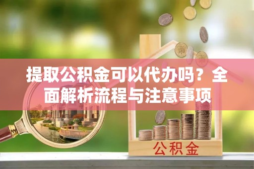 花溪提取公积金可以代办吗？全面解析流程与注意事项