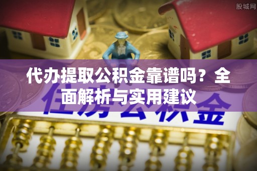花溪代办提取公积金靠谱吗？全面解析与实用建议