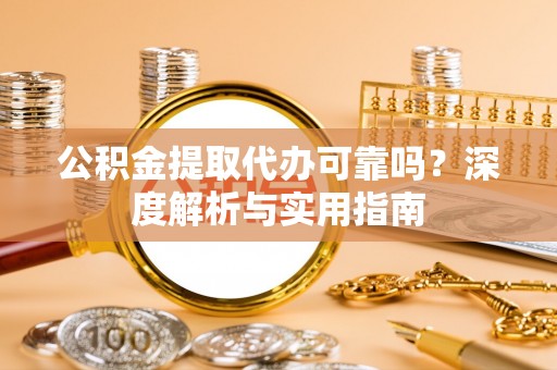 花溪公积金提取代办可靠吗？深度解析与实用指南