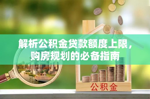 花溪解析公积金贷款额度上限，购房规划的必备指南