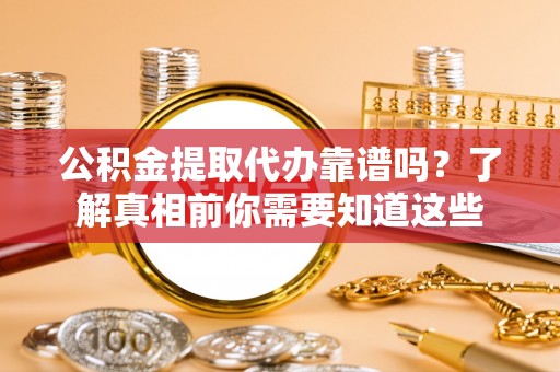 花溪公积金提取代办靠谱吗？了解真相前你需要知道这些