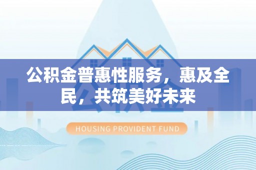 花溪公积金普惠性服务，惠及全民，共筑美好未来