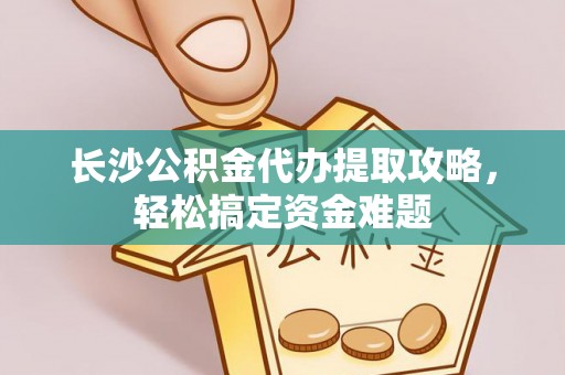 花溪长沙公积金代办提取攻略，轻松搞定资金难题