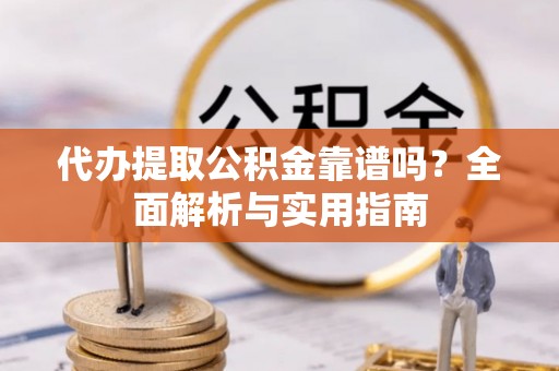 花溪代办提取公积金靠谱吗？全面解析与实用指南