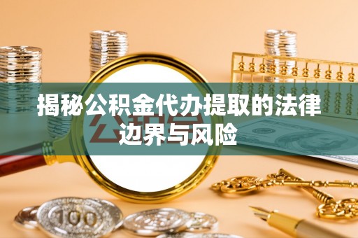 花溪揭秘公积金代办提取的法律边界与风险