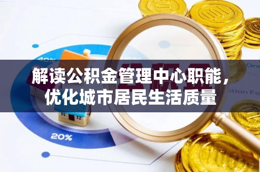 花溪解读公积金管理中心职能，优化城市居民生活质量