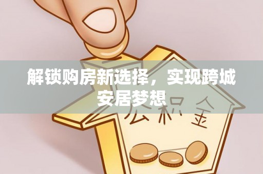 花溪解锁购房新选择，实现跨城安居梦想