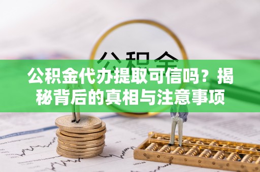 花溪公积金代办提取可信吗？揭秘背后的真相与注意事项