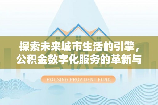 花溪探索未来城市生活的引擎，公积金数字化服务的革新与实践