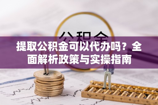 花溪提取公积金可以代办吗？全面解析政策与实操指南