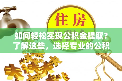 花溪如何轻松实现公积金提取？了解这些，选择专业的公积金提取代办服务