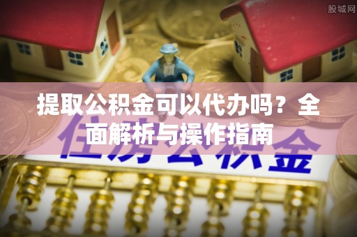花溪提取公积金可以代办吗？全面解析与操作指南