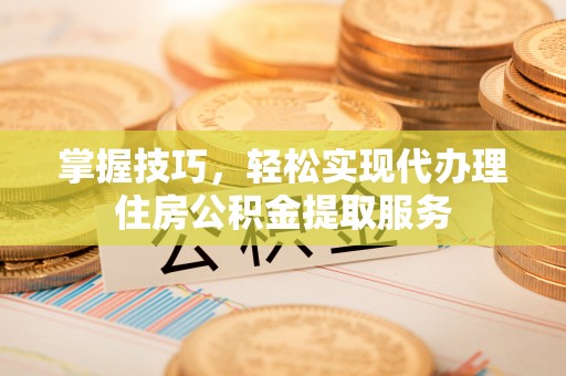 花溪掌握技巧，轻松实现代办理住房公积金提取服务