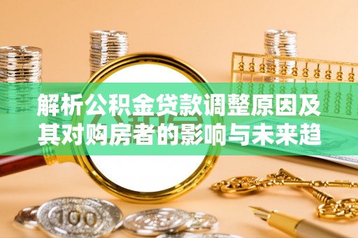花溪解析公积金贷款调整原因及其对购房者的影响与未来趋势