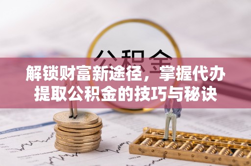 花溪解锁财富新途径，掌握代办提取公积金的技巧与秘诀