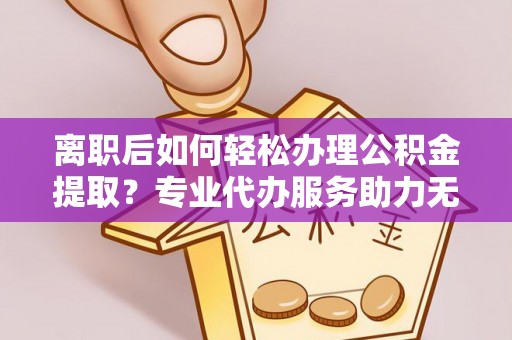 花溪离职后如何轻松办理公积金提取？专业代办服务助力无忧