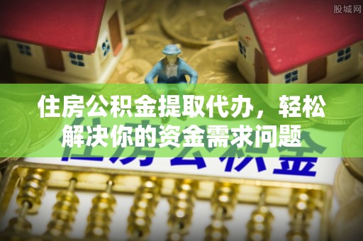 花溪住房公积金提取代办，轻松解决你的资金需求问题