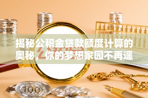 花溪揭秘公积金贷款额度计算的奥秘，你的梦想家园不再遥不可及