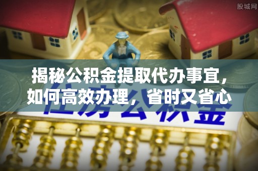 花溪揭秘公积金提取代办事宜，如何高效办理，省时又省心？