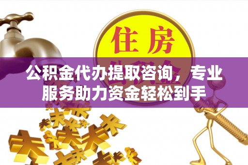 花溪公积金代办提取咨询，专业服务助力资金轻松到手