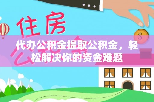 花溪代办公积金提取公积金，轻松解决你的资金难题