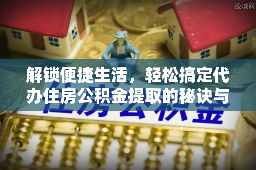 花溪解锁便捷生活，轻松搞定代办住房公积金提取的秘诀与技巧