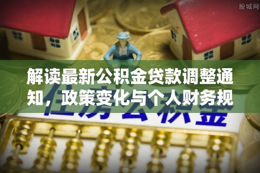 花溪解读最新公积金贷款调整通知，政策变化与个人财务规划的影响