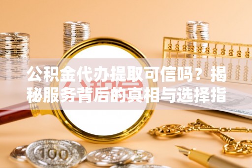 花溪公积金代办提取可信吗？揭秘服务背后的真相与选择指南