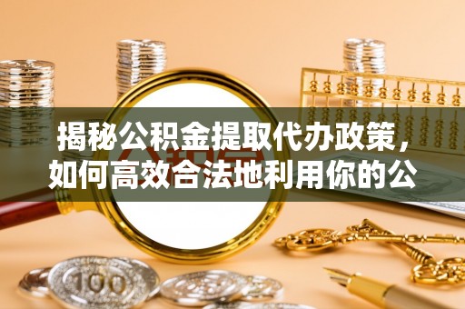 花溪揭秘公积金提取代办政策，如何高效合法地利用你的公积金