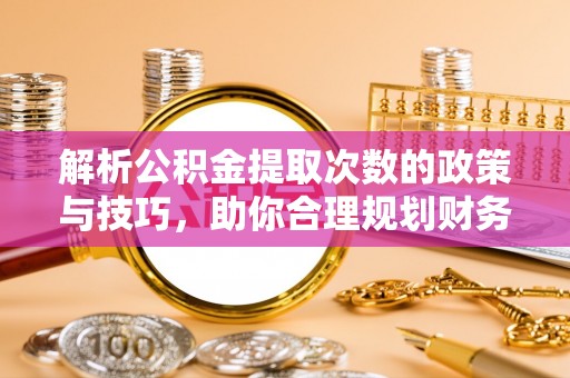 花溪解析公积金提取次数的政策与技巧，助你合理规划财务未来