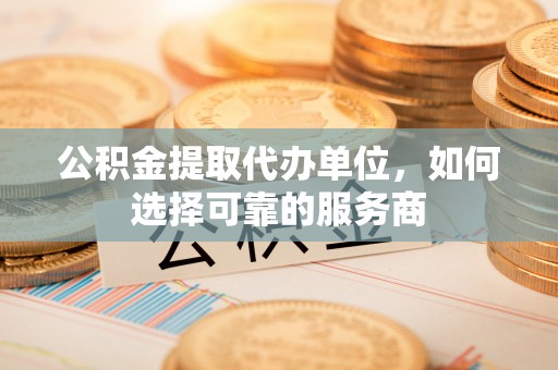 花溪公积金提取代办单位，如何选择可靠的服务商