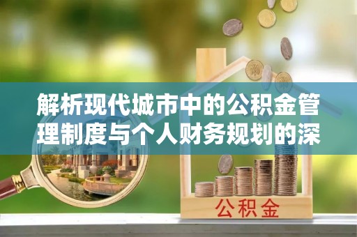 花溪解析现代城市中的公积金管理制度与个人财务规划的深度关联