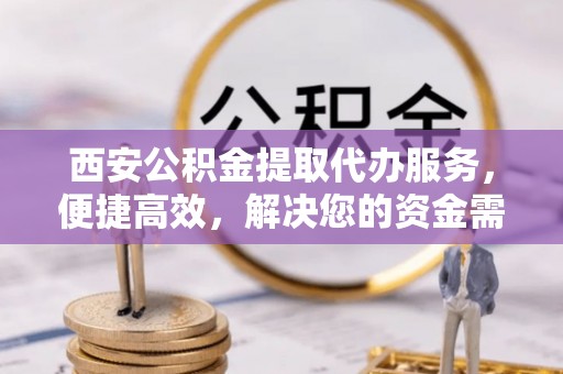 花溪西安公积金提取代办服务，便捷高效，解决您的资金需求