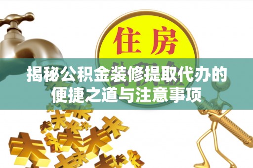 花溪揭秘公积金装修提取代办的便捷之道与注意事项