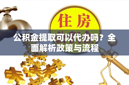 花溪公积金提取可以代办吗？全面解析政策与流程