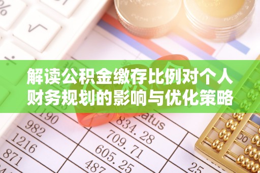 花溪解读公积金缴存比例对个人财务规划的影响与优化策略