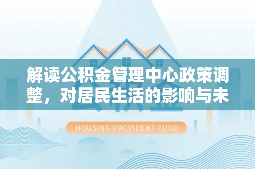 花溪解读公积金管理中心政策调整，对居民生活的影响与未来展望