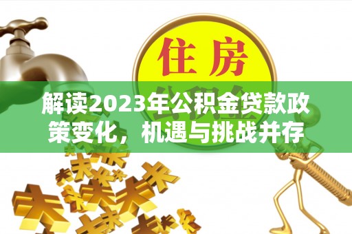 花溪解读2023年公积金贷款政策变化，机遇与挑战并存