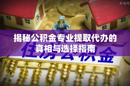 花溪揭秘公积金专业提取代办的真相与选择指南