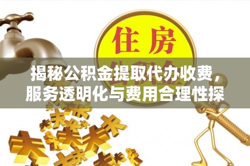 花溪揭秘公积金提取代办收费，服务透明化与费用合理性探讨