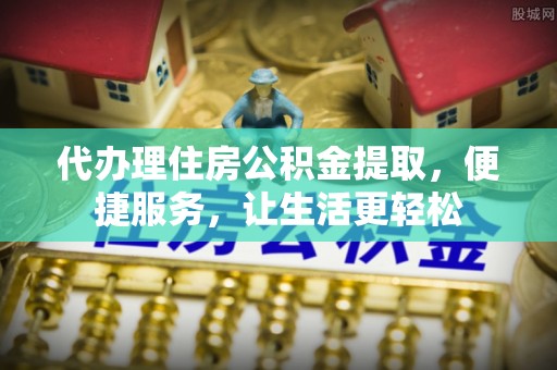 花溪代办理住房公积金提取，便捷服务，让生活更轻松