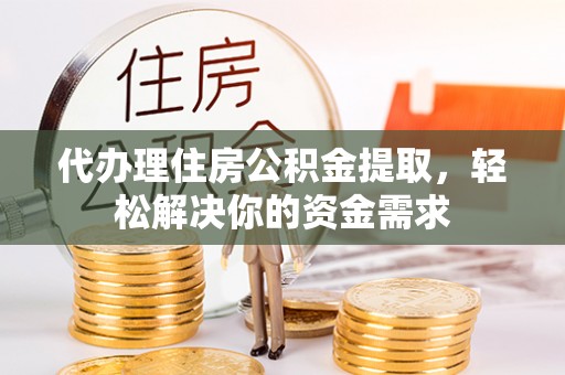 花溪代办理住房公积金提取，轻松解决你的资金需求