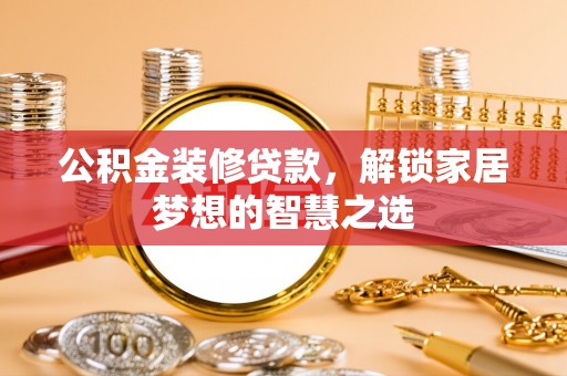花溪公积金装修贷款，解锁家居梦想的智慧之选