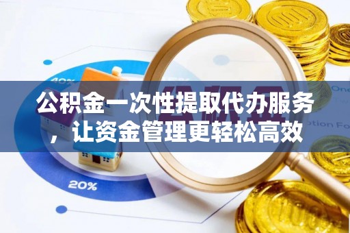 花溪公积金一次性提取代办服务，让资金管理更轻松高效