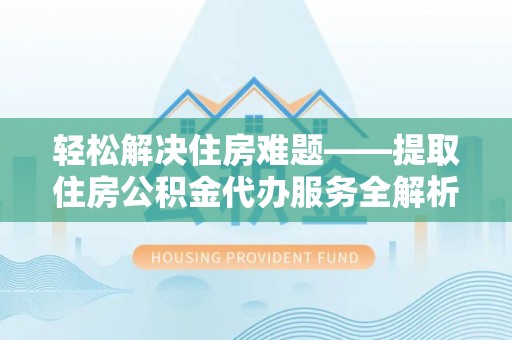 花溪轻松解决住房难题——提取住房公积金代办服务全解析