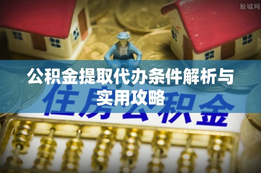 花溪公积金提取代办条件解析与实用攻略
