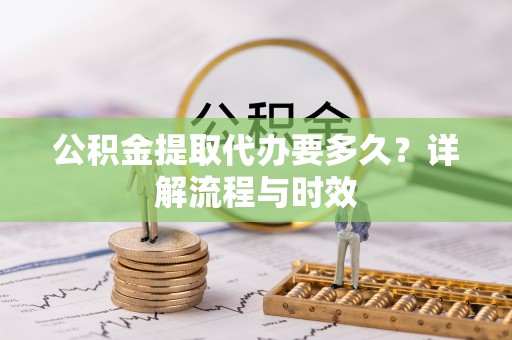 花溪公积金提取代办要多久？详解流程与时效