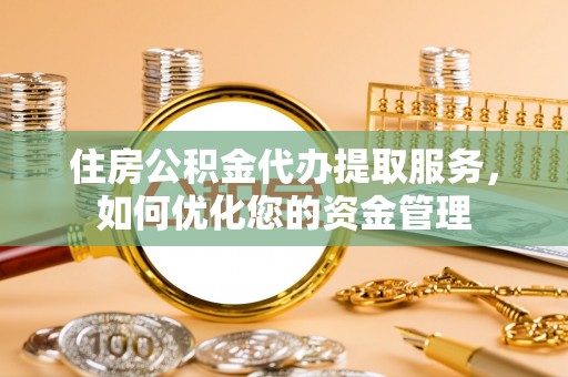 花溪住房公积金代办提取服务，如何优化您的资金管理